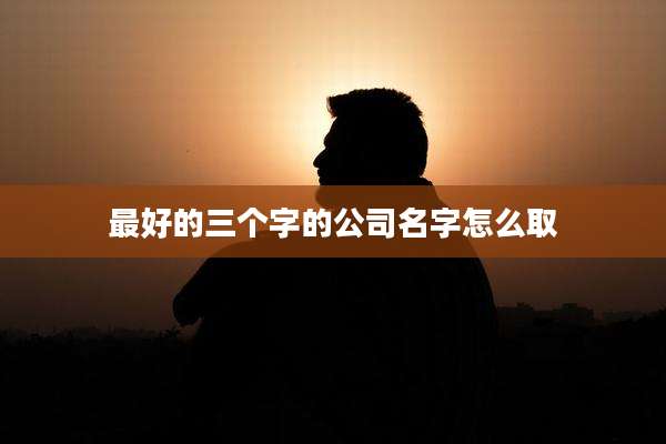 最好的三个字的公司名字怎么取