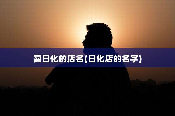 卖日化的店名(日化店的名字)