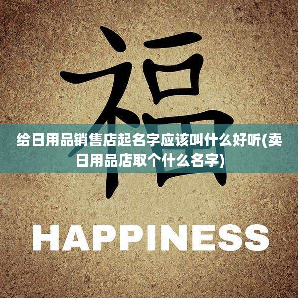 给日用品销售店起名字应该叫什么好听(卖日用品店取个什么名字)