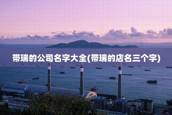 带瑞的公司名字大全(带瑞的店名三个字)
