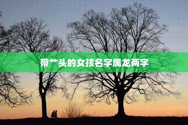 带艹头的女孩名字属龙两字