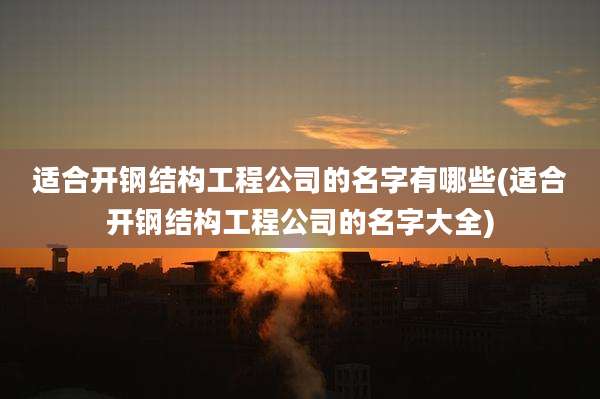 适合开钢结构工程公司的名字有哪些(适合开钢结构工程公司的名字大全)