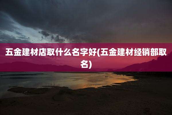 五金建材店取什么名字好(五金建材经销部取名)