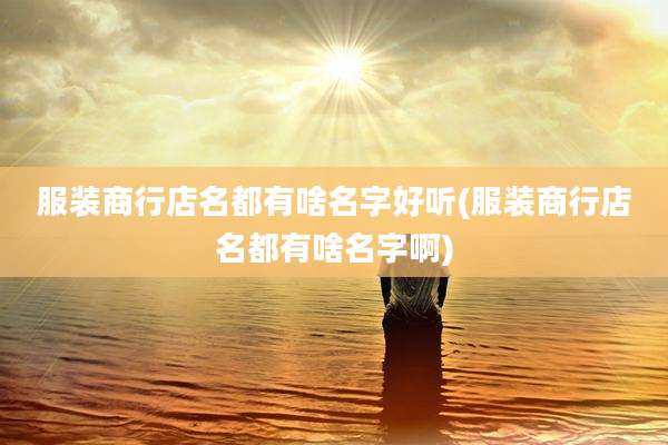服装商行店名都有啥名字好听(服装商行店名都有啥名字啊)