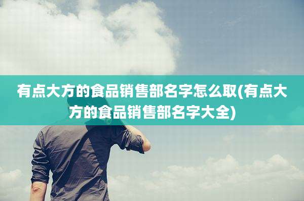 有点大方的食品销售部名字怎么取(有点大方的食品销售部名字大全)