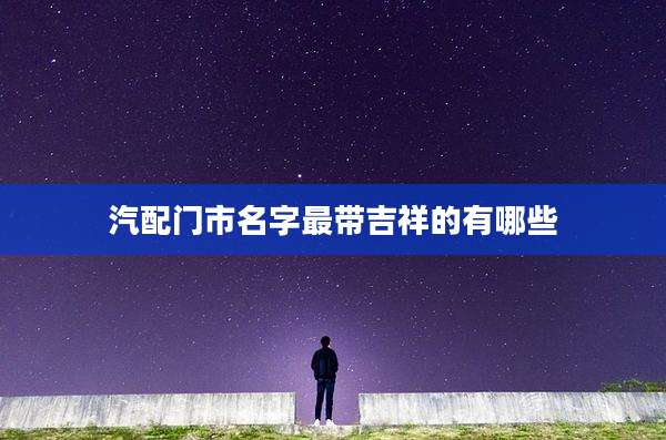 汽配门市名字最带吉祥的有哪些