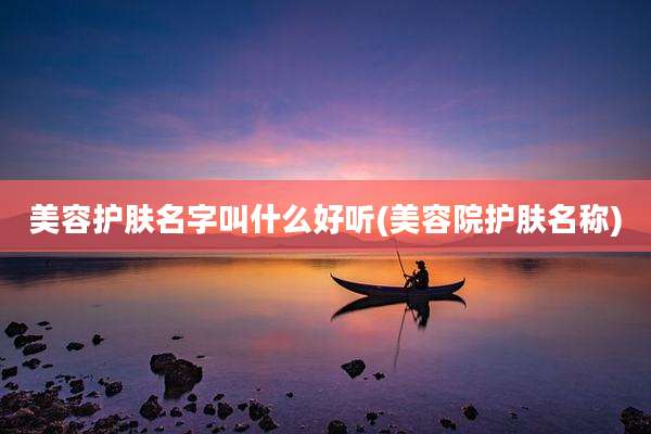 美容护肤名字叫什么好听(美容院护肤名称)