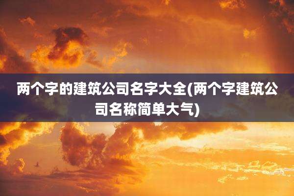 两个字的建筑公司名字大全(两个字建筑公司名称简单大气)