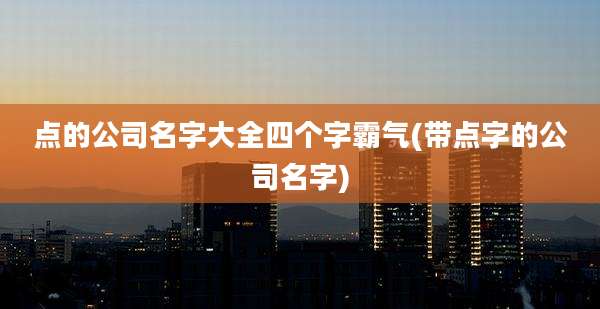 点的公司名字大全四个字霸气(带点字的公司名字)