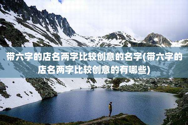 带六字的店名两字比较创意的名字(带六字的店名两字比较创意的有哪些)