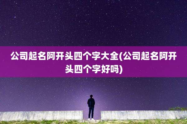 公司起名阿开头四个字大全(公司起名阿开头四个字好吗)