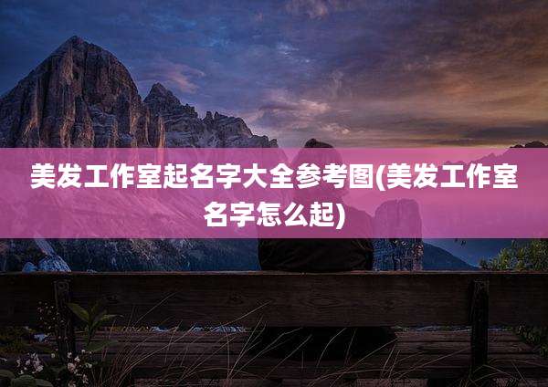 美发工作室起名字大全参考图(美发工作室名字怎么起)