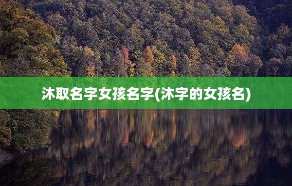 沐取名字女孩名字(沐字的女孩名)