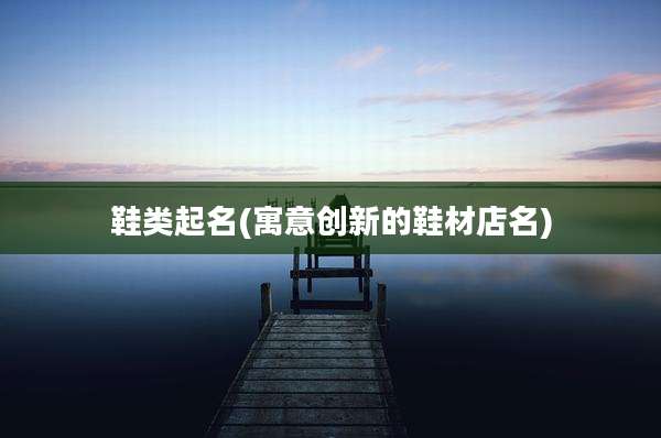 鞋类起名(寓意创新的鞋材店名)