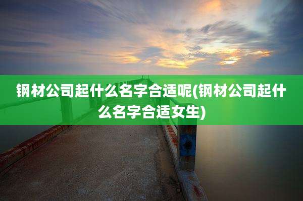 钢材公司起什么名字合适呢(钢材公司起什么名字合适女生)