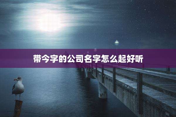 带今字的公司名字怎么起好听