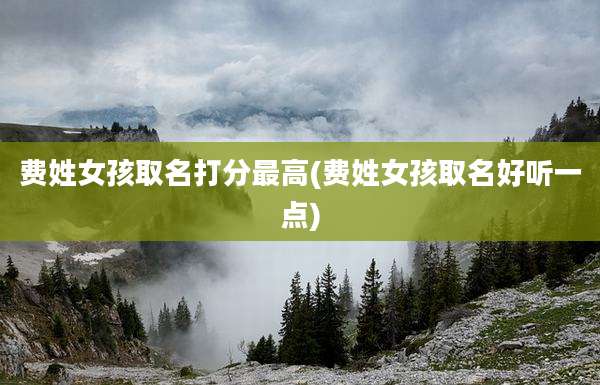 费姓女孩取名打分最高(费姓女孩取名好听一点)
