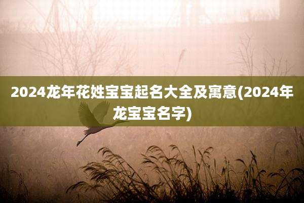 2024龙年花姓宝宝起名大全及寓意(2024年龙宝宝名字)