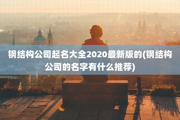 钢结构公司起名大全2020最新版的(钢结构公司的名字有什么推荐)