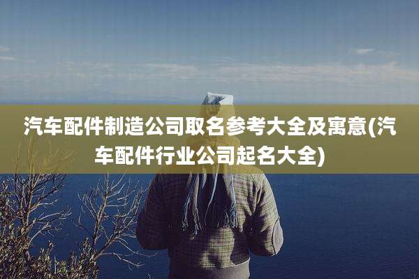 汽车配件制造公司取名参考大全及寓意(汽车配件行业公司起名大全)