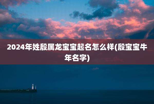 2024年姓殷属龙宝宝起名怎么样(殷宝宝牛年名字)
