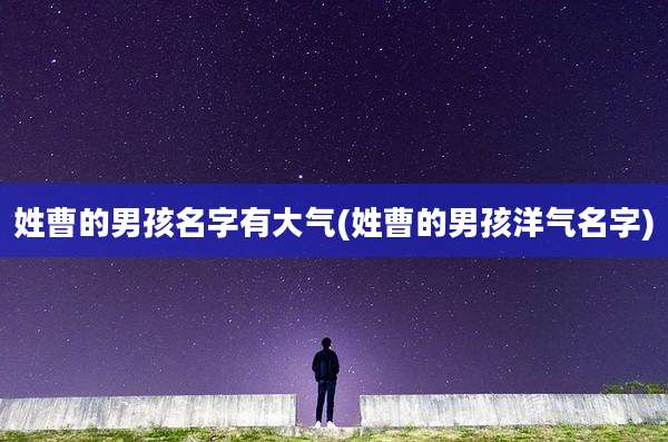 姓曹的男孩名字有大气(姓曹的男孩洋气名字)