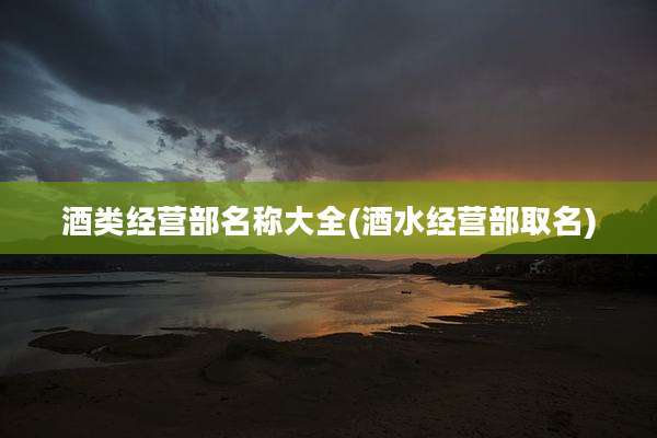 酒类经营部名称大全(酒水经营部取名)