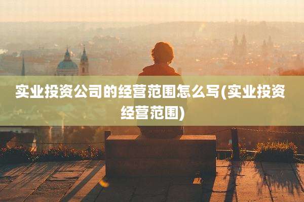 实业投资公司的经营范围怎么写(实业投资 经营范围)