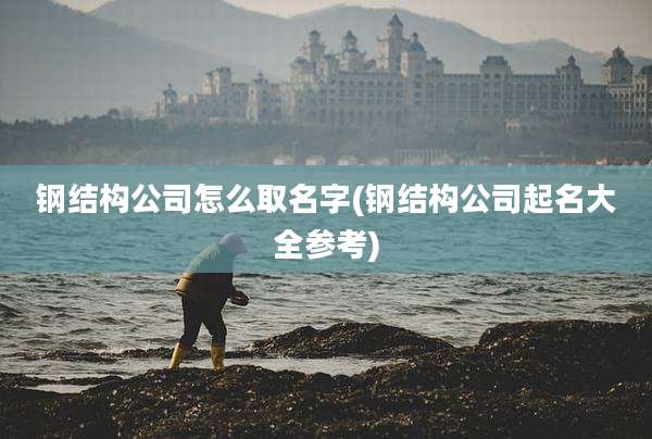 钢结构公司怎么取名字(钢结构公司起名大全参考)