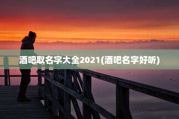 酒吧取名字大全2021(酒吧名字好听)