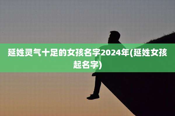 延姓灵气十足的女孩名字2024年(延姓女孩起名字)