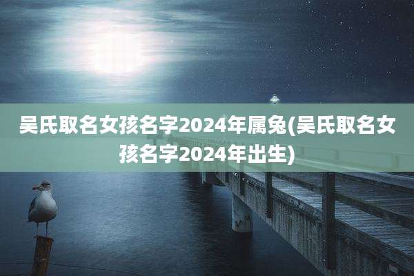吴氏取名女孩名字2024年属兔(吴氏取名女孩名字2024年出生)