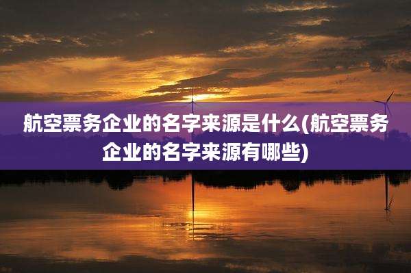 航空票务企业的名字来源是什么(航空票务企业的名字来源有哪些)