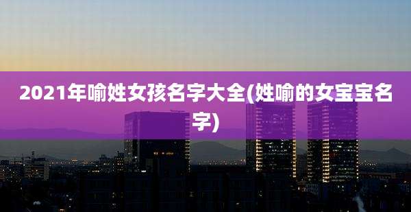 2021年喻姓女孩名字大全(姓喻的女宝宝名字)