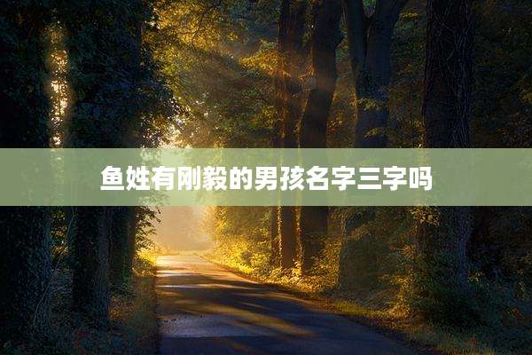 鱼姓有刚毅的男孩名字三字吗