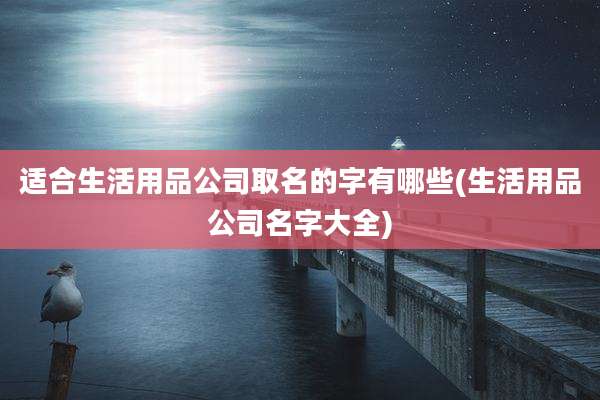 适合生活用品公司取名的字有哪些(生活用品公司名字大全)