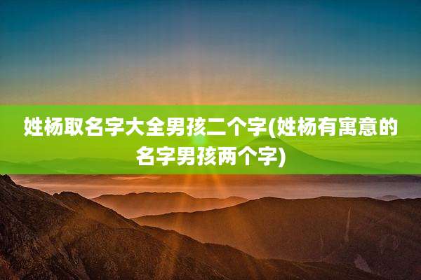 姓杨取名字大全男孩二个字(姓杨有寓意的名字男孩两个字)