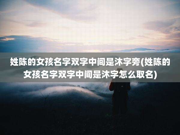 姓陈的女孩名字双字中间是沐字旁(姓陈的女孩名字双字中间是沐字怎么取名)