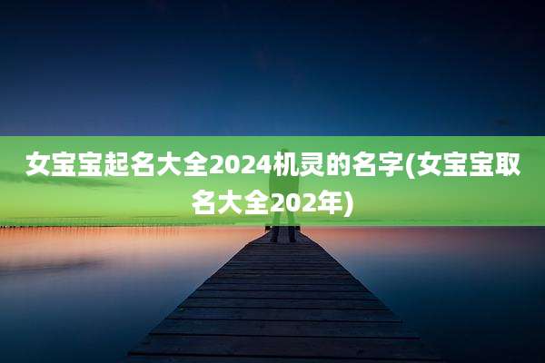 女宝宝起名大全2024机灵的名字(女宝宝取名大全202年)