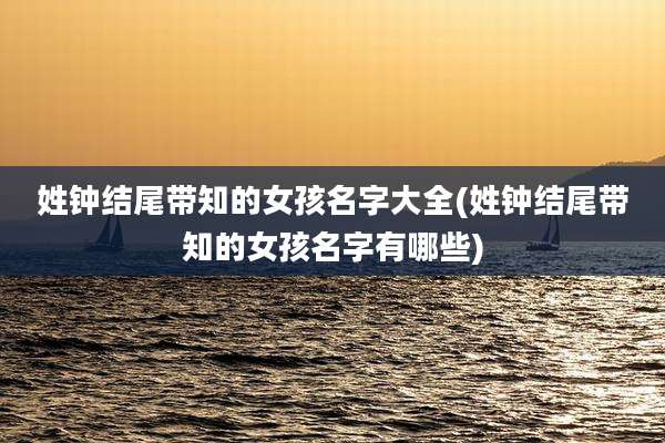 姓钟结尾带知的女孩名字大全(姓钟结尾带知的女孩名字有哪些)