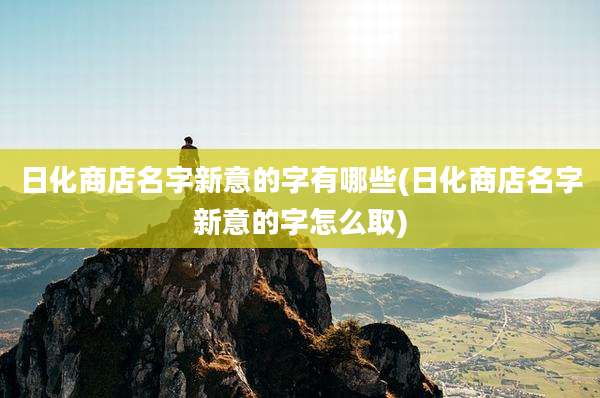 日化商店名字新意的字有哪些(日化商店名字新意的字怎么取)