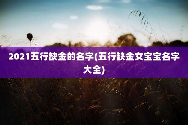 2021五行缺金的名字(五行缺金女宝宝名字大全)
