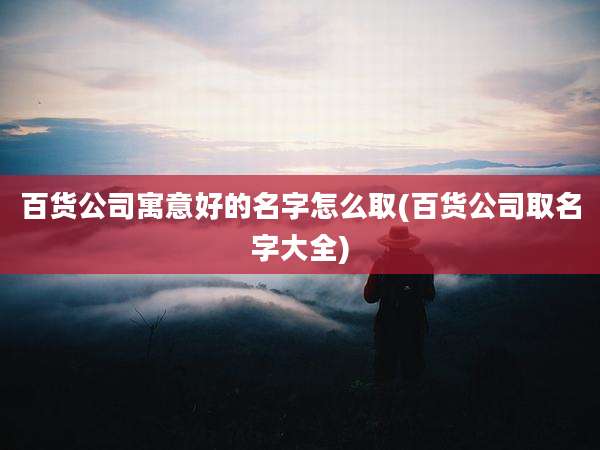 百货公司寓意好的名字怎么取(百货公司取名字大全)