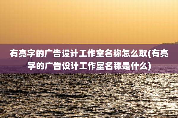 有亮字的广告设计工作室名称怎么取(有亮字的广告设计工作室名称是什么)
