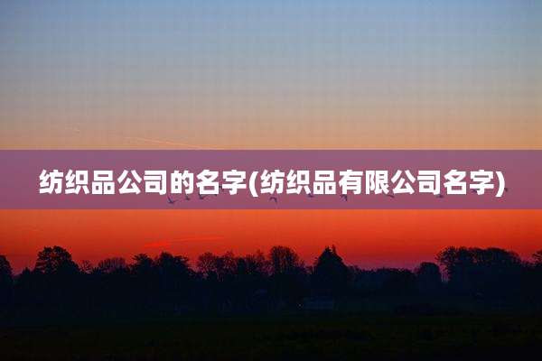 纺织品公司的名字(纺织品有限公司名字)