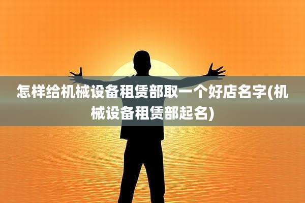 怎样给机械设备租赁部取一个好店名字(机械设备租赁部起名)