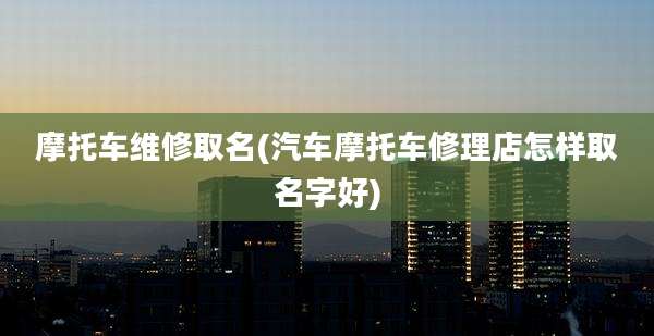 摩托车维修取名(汽车摩托车修理店怎样取名字好)