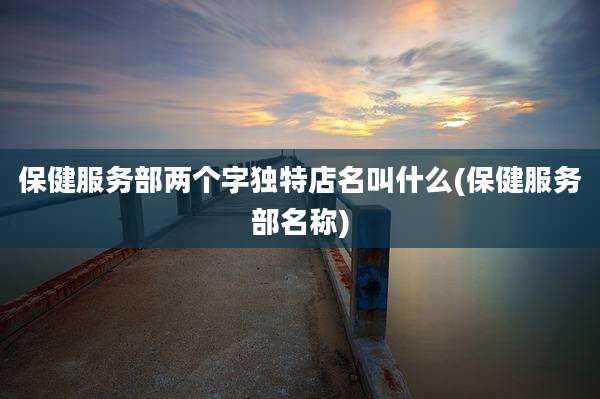 保健服务部两个字独特店名叫什么(保健服务部名称)