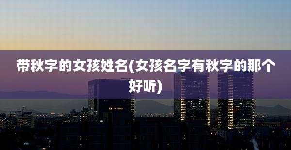 带秋字的女孩姓名(女孩名字有秋字的那个好听)
