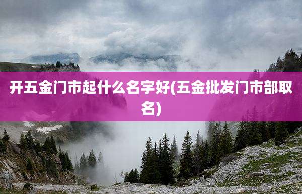 开五金门市起什么名字好(五金批发门市部取名)